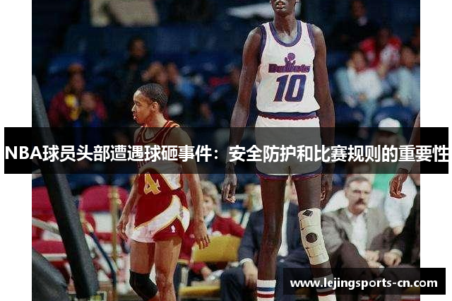 NBA球员头部遭遇球砸事件：安全防护和比赛规则的重要性