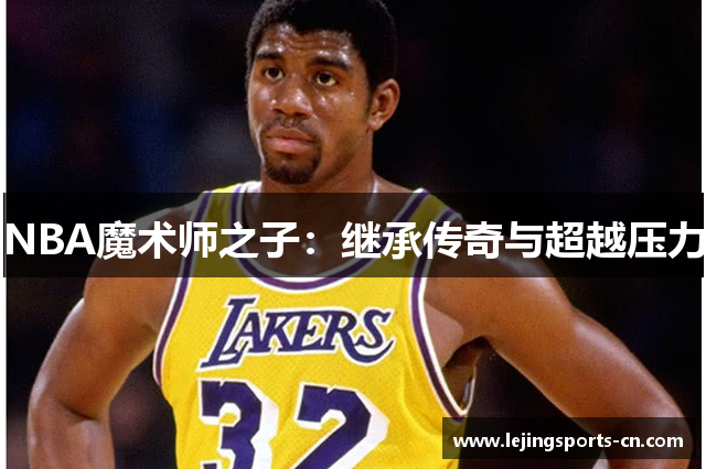 NBA魔术师之子：继承传奇与超越压力