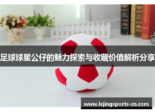 足球球星公仔的魅力探索与收藏价值解析分享