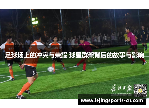 足球场上的冲突与荣耀 球星群架背后的故事与影响