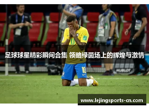 足球球星精彩瞬间合集 领略绿茵场上的辉煌与激情