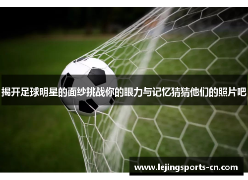 揭开足球明星的面纱挑战你的眼力与记忆猜猜他们的照片吧