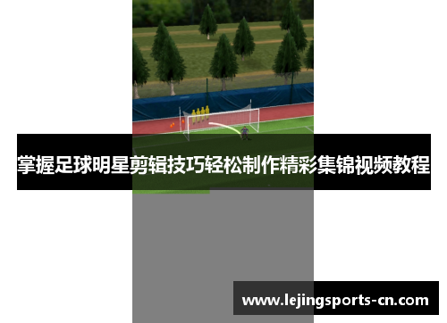 掌握足球明星剪辑技巧轻松制作精彩集锦视频教程