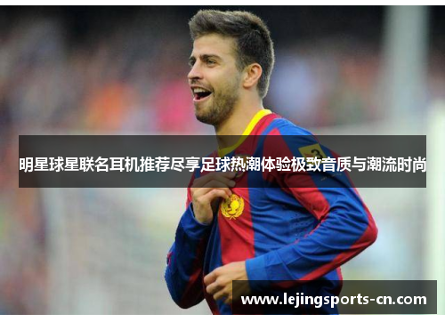 明星球星联名耳机推荐尽享足球热潮体验极致音质与潮流时尚