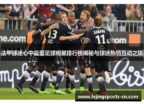 法甲球迷心中最爱足球明星排行榜揭秘与球迷热情互动之旅