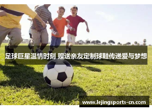 足球巨星温情时刻 赠送亲友定制球鞋传递爱与梦想