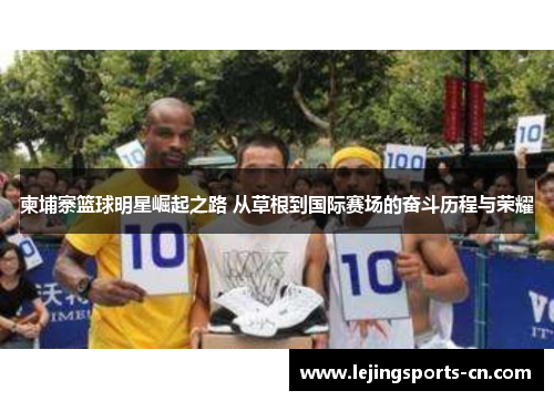 柬埔寨篮球明星崛起之路 从草根到国际赛场的奋斗历程与荣耀