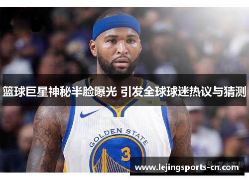 篮球巨星神秘半脸曝光 引发全球球迷热议与猜测