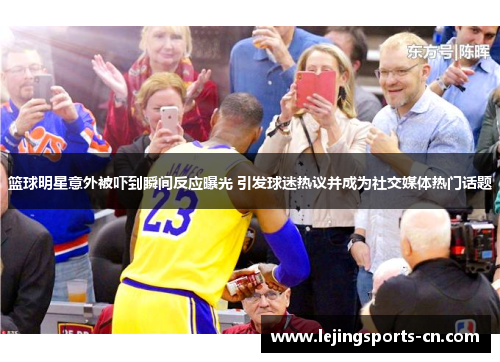 篮球明星意外被吓到瞬间反应曝光 引发球迷热议并成为社交媒体热门话题