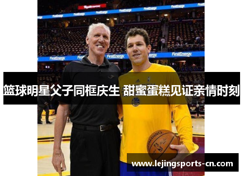 篮球明星父子同框庆生 甜蜜蛋糕见证亲情时刻