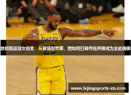 詹姆斯篮球女明星：从赛场到荧幕，她如何打破传统界限成为全能偶像