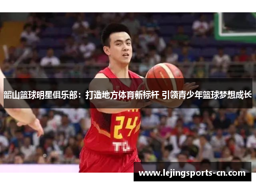 韶山篮球明星俱乐部：打造地方体育新标杆 引领青少年篮球梦想成长